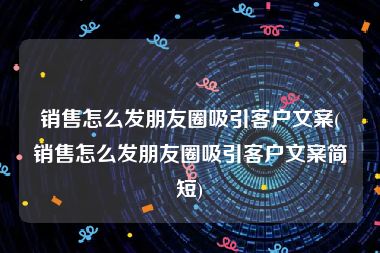 销售怎么发朋友圈吸引客户文案(销售怎么发朋友圈吸引客户文案简短)