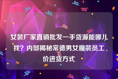女装厂家直销批发一手货源能哪儿找？内部揭秘常德男女服装员工价进货方式