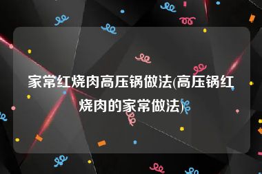 家常红烧肉高压锅做法(高压锅红烧肉的家常做法)