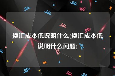 换汇成本低说明什么(换汇成本低说明什么问题)