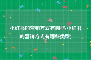 小红书的营销方式有哪些(小红书的营销方式有哪些类型)
