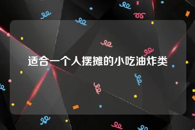 适合一个人摆摊的小吃油炸类