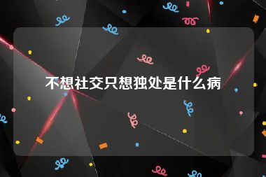 不想社交只想独处是什么病