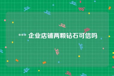  *** 企业店铺两颗钻石可信吗