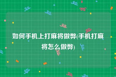 如何手机上打麻将做弊(手机打麻将怎么做弊)