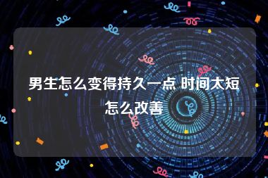 男生怎么变得持久一点 时间太短怎么改善