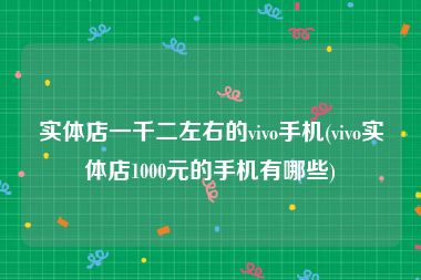 实体店一千二左右的vivo手机(vivo实体店1000元的手机有哪些)