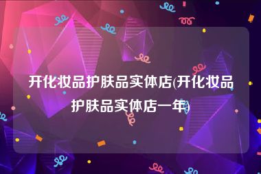 开化妆品护肤品实体店(开化妆品护肤品实体店一年)