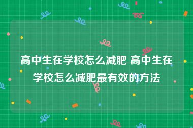 高中生在学校怎么减肥 高中生在学校怎么减肥最有效的方法