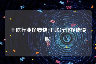 干啥行业挣钱快(干啥行业挣钱快呢)