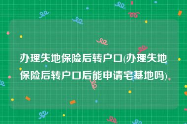 办理失地保险后转户口(办理失地保险后转户口后能申请宅基地吗)