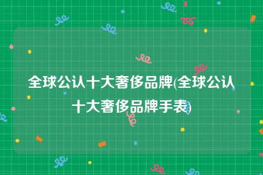 全球公认十大奢侈品牌(全球公认十大奢侈品牌手表)