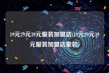 19元29元39元服装加盟店(19元29元39元服装加盟店童装)