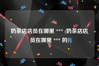 奶茶店店员在哪里 *** (奶茶店店员在哪里 *** 的)