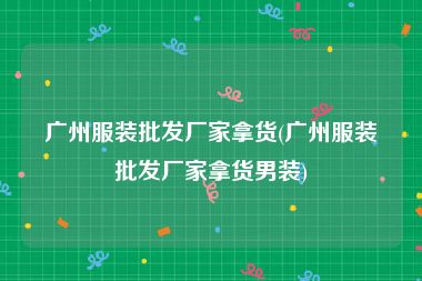 广州服装批发厂家拿货(广州服装批发厂家拿货男装)