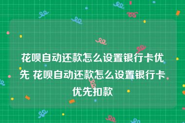 花呗自动还款怎么设置银行卡优先 花呗自动还款怎么设置银行卡优先扣款