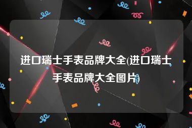 进口瑞士手表品牌大全(进口瑞士手表品牌大全图片)