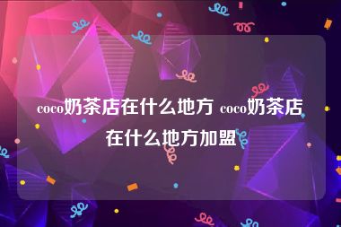 coco奶茶店在什么地方 coco奶茶店在什么地方加盟
