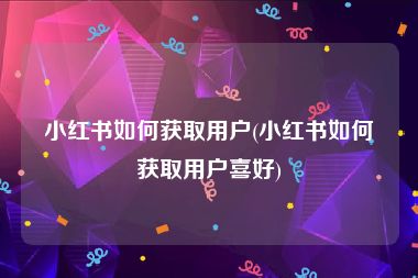 小红书如何获取用户(小红书如何获取用户喜好)