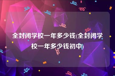全封闭学校一年多少钱(全封闭学校一年多少钱初中)