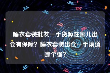 睡衣套装批发一手货源在哪儿出仓有保障？睡衣套装出仓一手渠道哪个强？
