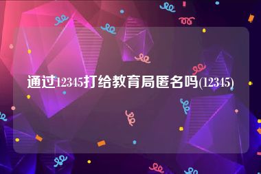 通过12345打给教育局匿名吗(12345)