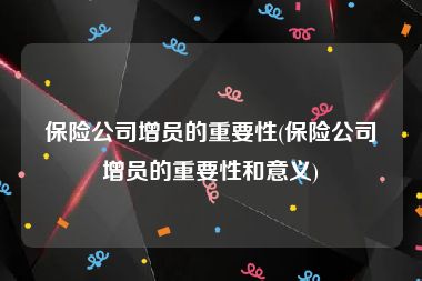 保险公司增员的重要性(保险公司增员的重要性和意义)