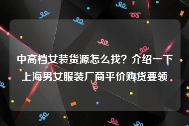 中高档女装货源怎么找？介绍一下上海男女服装厂商平价购货要领