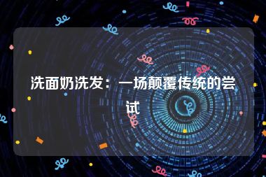 洗面奶洗发：一场颠覆传统的尝试