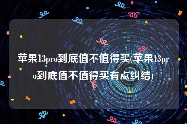 苹果13pro到底值不值得买(苹果13pro到底值不值得买有点纠结)