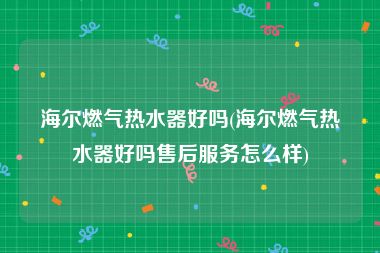 海尔燃气热水器好吗(海尔燃气热水器好吗售后服务怎么样)