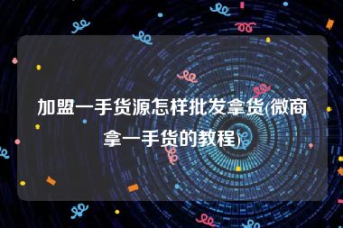 加盟一手货源怎样批发拿货(微商拿一手货的教程)