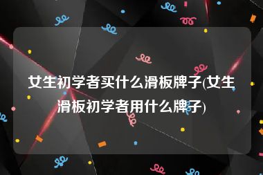 女生初学者买什么滑板牌子(女生滑板初学者用什么牌子)