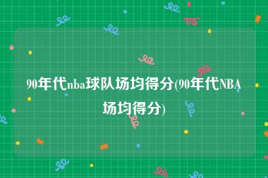 90年代nba球队场均得分(90年代NBA场均得分)