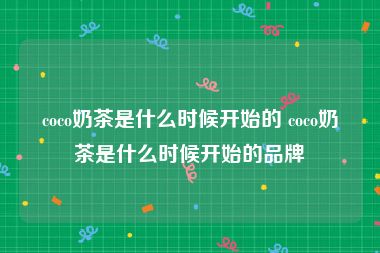 coco奶茶是什么时候开始的 coco奶茶是什么时候开始的品牌