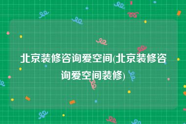北京装修咨询爱空间(北京装修咨询爱空间装修)