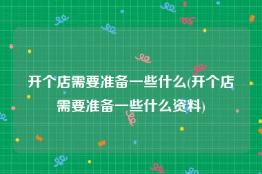 开个店需要准备一些什么(开个店需要准备一些什么资料)