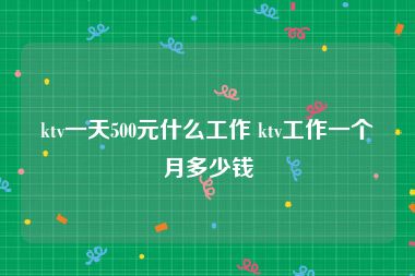 ktv一天500元什么工作 ktv工作一个月多少钱