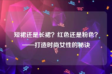 短裙还是长裙？红色还是粉色？——打造时尚女性的秘诀