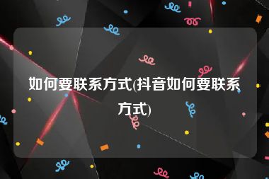 如何要联系方式(抖音如何要联系方式)