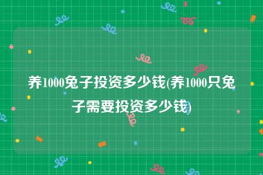 养1000兔子投资多少钱(养1000只兔子需要投资多少钱)