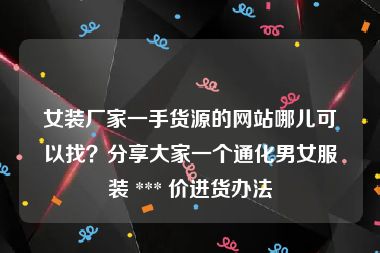 女装厂家一手货源的网站哪儿可以找？分享大家一个通化男女服装 *** 价进货办法