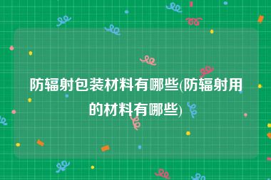 防辐射包装材料有哪些(防辐射用的材料有哪些)