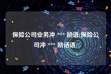 保险公司业务冲 *** 励语(保险公司冲 *** 励话语)