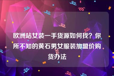 欧洲站女装一手货源如何找？你所不知的黄石男女服装加盟价购货办法