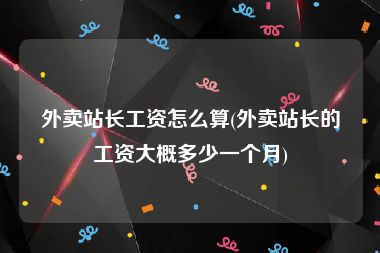 外卖站长工资怎么算(外卖站长的工资大概多少一个月)