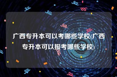 广西专升本可以考哪些学校(广西专升本可以报考哪些学校)