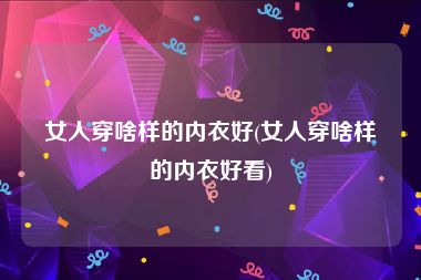 女人穿啥样的内衣好(女人穿啥样的内衣好看)