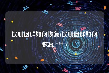 误删退群如何恢复(误删退群如何恢复 *** )