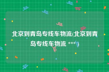 北京到青岛专线车物流(北京到青岛专线车物流 *** )